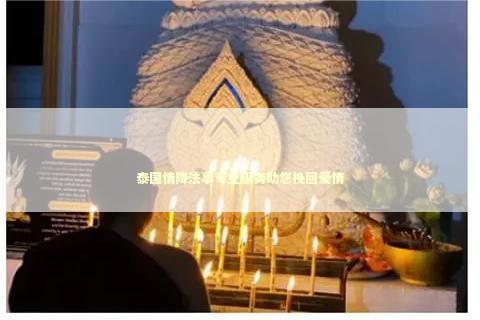 泰国情降法事专业服务助您挽回爱情 泰国情降法事