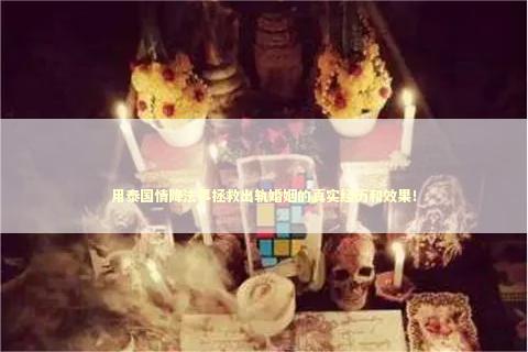 用泰国情降法事拯救出轨婚姻的真实经历和效果! 用泰国情降法事拯救出轨婚姻的真实经历和效果! 泰国情降法事