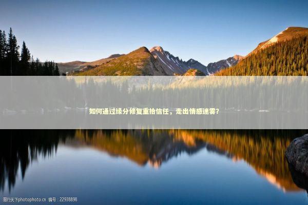 如何通过缘分修复重拾信任,走出情感迷雾? 如何通过缘分修复重拾信任,走出情感迷雾? 感情姻缘的佛牌有几种