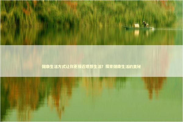 健康生活方式让你更接近理想生活？探索健康生活的奥秘