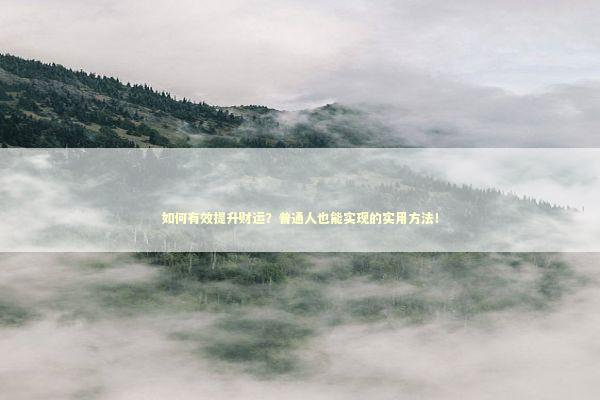 如何有效提升财运？普通人也能实现的实用方法！ 感情姻缘的佛牌有几种