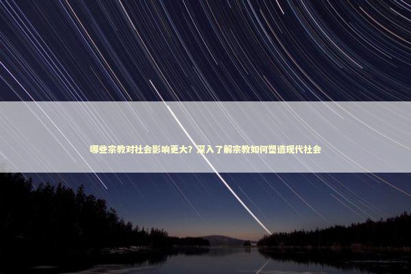 哪些宗教对社会影响更大？深入了解宗教如何塑造现代社会