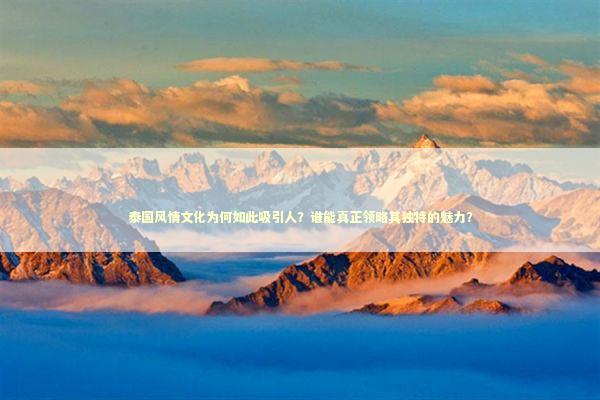 泰国风情文化为何如此吸引人？谁能真正领略其独特的魅力？